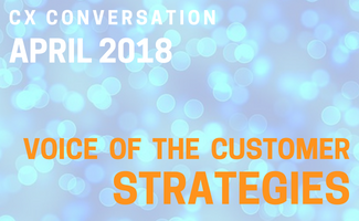 CX Conversation:  Voice of the Customer Strategies (April 2018)