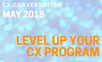 CX Conversation: Level Up Your CX Program (May 2018)